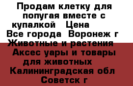 Продам клетку для попугая вместе с купалкой › Цена ­ 250 - Все города, Воронеж г. Животные и растения » Аксесcуары и товары для животных   . Калининградская обл.,Советск г.